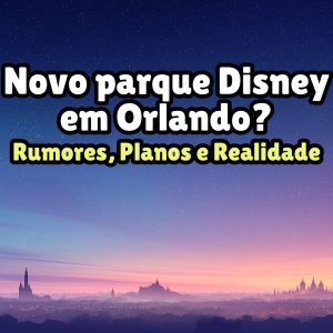 Novo Parque da Disney em Orlando? Rumores, Planos e Realidade